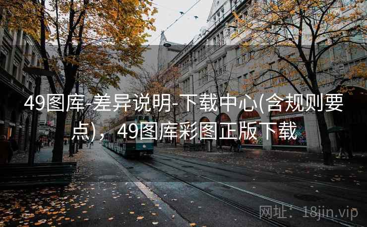 49图库-差异说明-下载中心(含规则要点)，49图库彩图正版下载