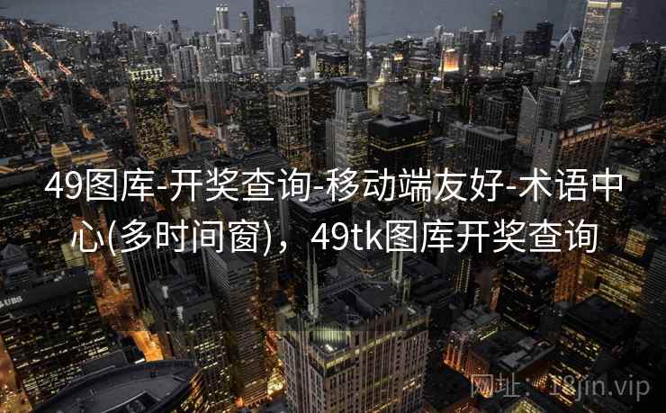 49图库-开奖查询-移动端友好-术语中心(多时间窗)，49tk图库开奖查询